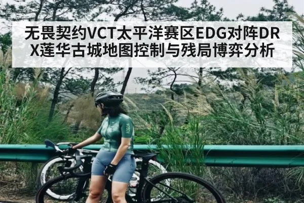 无畏契约VCT太平洋赛区EDG对阵DRX莲华古城地图控制与残局博弈分析 | c7c7.vip，c7c7.app