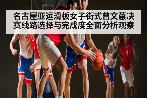 名古屋亚运滑板女子街式曾文蕙决赛线路选择与完成度全面分析观察 | c7c7.vip，c7c7.app