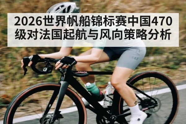 2026世界帆船锦标赛中国470级对法国起航与风向策略分析 | c7c7.vip，c7c7.app